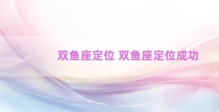 双鱼座定位 双鱼座定位成功